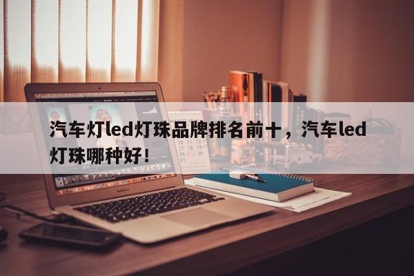 汽车灯led灯珠品牌排名前十，汽车led灯珠哪种好！-第1张图片-LED灯珠-LED灯珠贴片-LED灯珠厂家台宏光电