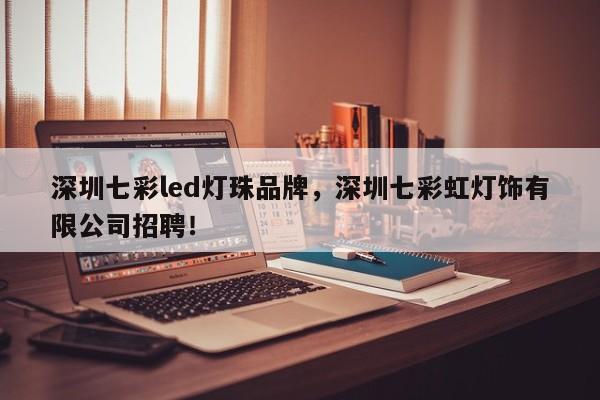 深圳七彩led灯珠品牌，深圳七彩虹灯饰有限公司招聘！-第1张图片-LED灯珠-LED灯珠贴片-LED灯珠厂家台宏光电