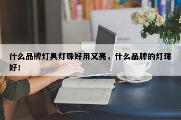什么品牌灯具灯珠好用又亮，什么品牌的灯珠好！-第1张图片-LED灯珠-LED灯珠贴片-LED灯珠厂家台宏光电