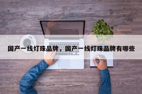 国产一线灯珠品牌，国产一线灯珠品牌有哪些-第1张图片-LED灯珠-LED灯珠贴片-LED灯珠厂家台宏光电