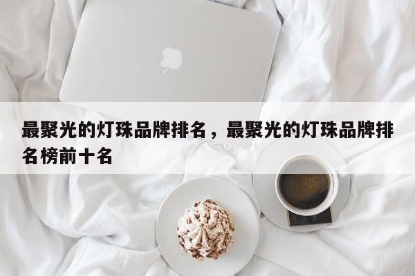 最聚光的灯珠品牌排名，最聚光的灯珠品牌排名榜前十名-第1张图片-LED灯珠-LED灯珠贴片-LED灯珠厂家台宏光电