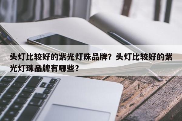 头灯比较好的紫光灯珠品牌？头灯比较好的紫光灯珠品牌有哪些？-第1张图片-LED灯珠-LED灯珠贴片-LED灯珠厂家台宏光电