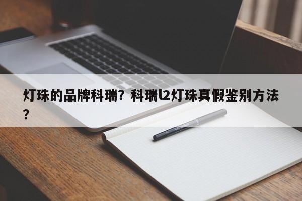 灯珠的品牌科瑞？科瑞l2灯珠真假鉴别方法？-第1张图片-LED灯珠-LED灯珠贴片-LED灯珠厂家台宏光电