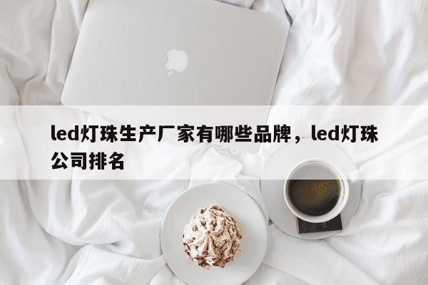 led灯珠生产厂家有哪些品牌，led灯珠公司排名-第1张图片-LED灯珠-LED灯珠贴片-LED灯珠厂家台宏光电