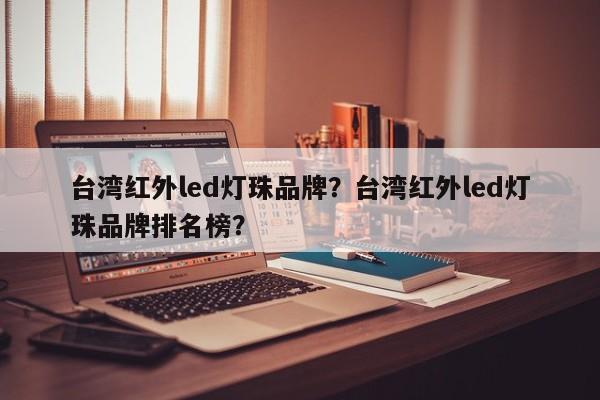 台湾红外led灯珠品牌？台湾红外led灯珠品牌排名榜？-第1张图片-LED灯珠-LED灯珠贴片-LED灯珠厂家台宏光电