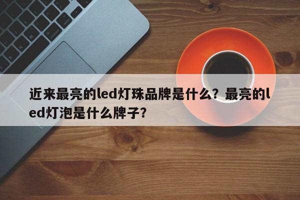 近来最亮的led灯珠品牌是什么？最亮的led灯泡是什么牌子？-第1张图片-LED灯珠-LED灯珠贴片-LED灯珠厂家台宏光电