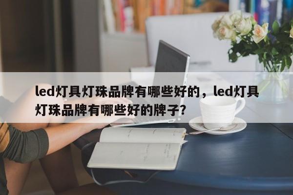 led灯具灯珠品牌有哪些好的，led灯具灯珠品牌有哪些好的牌子？-第1张图片-LED灯珠-LED灯珠贴片-LED灯珠厂家台宏光电