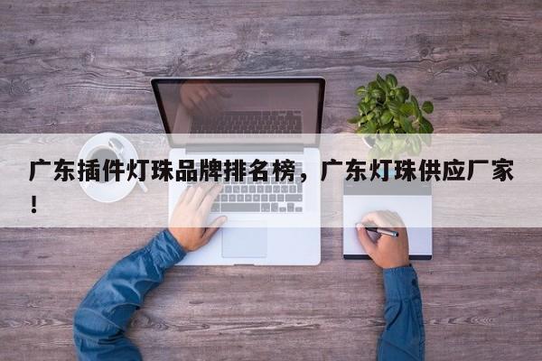 广东插件灯珠品牌排名榜，广东灯珠供应厂家！-第1张图片-LED灯珠-LED灯珠贴片-LED灯珠厂家台宏光电