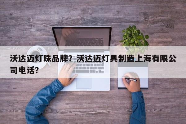 沃达迈灯珠品牌？沃达迈灯具制造上海有限公司电话？-第1张图片-LED灯珠-LED灯珠贴片-LED灯珠厂家台宏光电