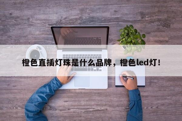 橙色直插灯珠是什么品牌，橙色led灯！-第1张图片-LED灯珠-LED灯珠贴片-LED灯珠厂家台宏光电