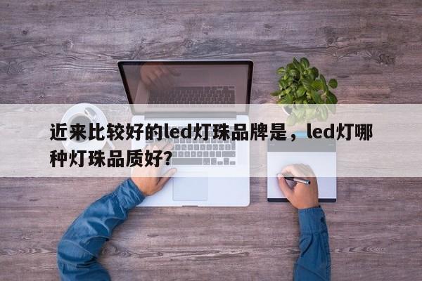 近来比较好的led灯珠品牌是，led灯哪种灯珠品质好？-第1张图片-LED灯珠-LED灯珠贴片-LED灯珠厂家台宏光电
