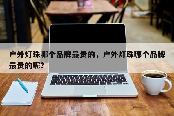 户外灯珠哪个品牌最贵的，户外灯珠哪个品牌最贵的呢？-第1张图片-LED灯珠-LED灯珠贴片-LED灯珠厂家台宏光电