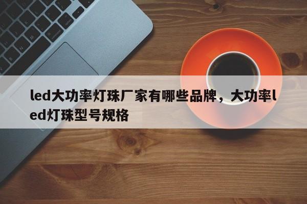 led大功率灯珠厂家有哪些品牌，大功率led灯珠型号规格-第1张图片-LED灯珠-LED灯珠贴片-LED灯珠厂家台宏光电
