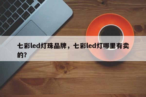 七彩led灯珠品牌，七彩led灯哪里有卖的？-第1张图片-LED灯珠-LED灯珠贴片-LED灯珠厂家台宏光电