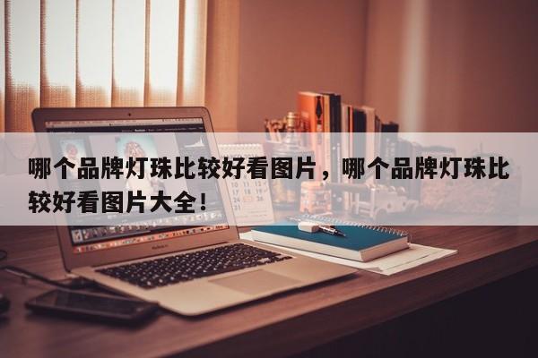 哪个品牌灯珠比较好看图片，哪个品牌灯珠比较好看图片大全！-第1张图片-LED灯珠-LED灯珠贴片-LED灯珠厂家台宏光电