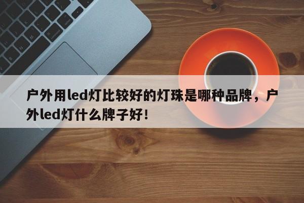 户外用led灯比较好的灯珠是哪种品牌，户外led灯什么牌子好！-第1张图片-LED灯珠-LED灯珠贴片-LED灯珠厂家台宏光电