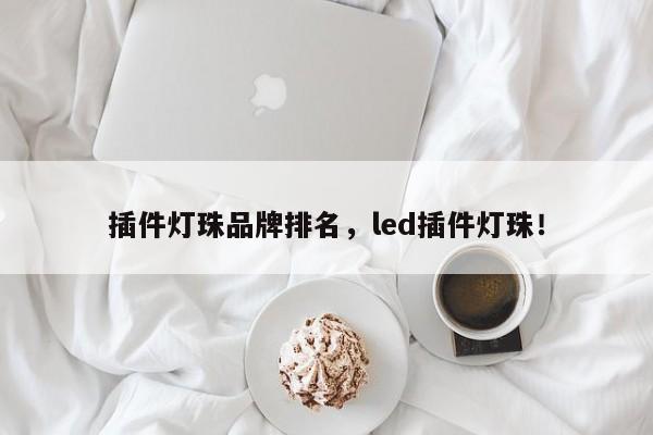 插件灯珠品牌排名，led插件灯珠！-第1张图片-LED灯珠-LED灯珠贴片-LED灯珠厂家台宏光电