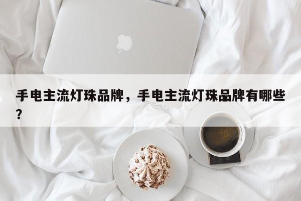 手电主流灯珠品牌，手电主流灯珠品牌有哪些？-第1张图片-LED灯珠-LED灯珠贴片-LED灯珠厂家台宏光电