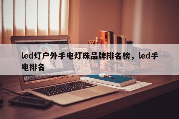 led灯户外手电灯珠品牌排名榜，led手电排名-第1张图片-LED灯珠-LED灯珠贴片-LED灯珠厂家台宏光电
