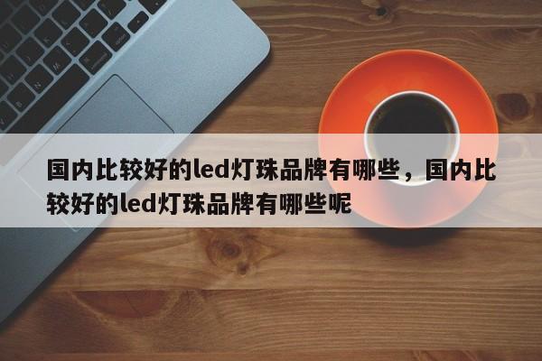 国内比较好的led灯珠品牌有哪些，国内比较好的led灯珠品牌有哪些呢-第1张图片-LED灯珠-LED灯珠贴片-LED灯珠厂家台宏光电