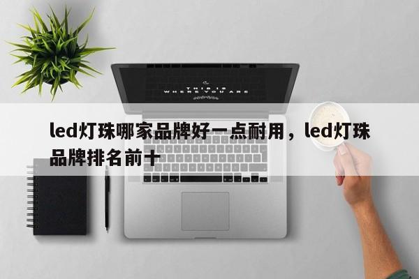 led灯珠哪家品牌好一点耐用，led灯珠品牌排名前十-第1张图片-LED灯珠-LED灯珠贴片-LED灯珠厂家台宏光电