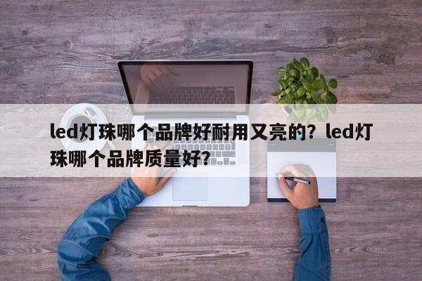 led灯珠哪个品牌好耐用又亮的？led灯珠哪个品牌质量好？-第1张图片-LED灯珠-LED灯珠贴片-LED灯珠厂家台宏光电