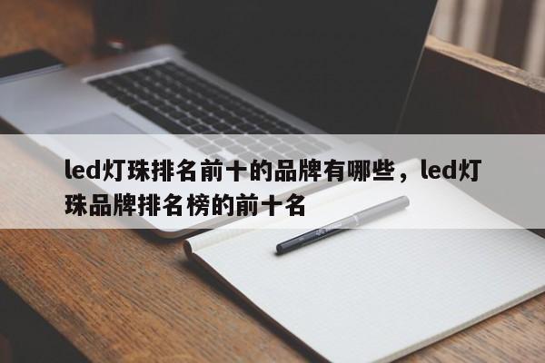 led灯珠排名前十的品牌有哪些，led灯珠品牌排名榜的前十名-第1张图片-LED灯珠-LED灯珠贴片-LED灯珠厂家台宏光电