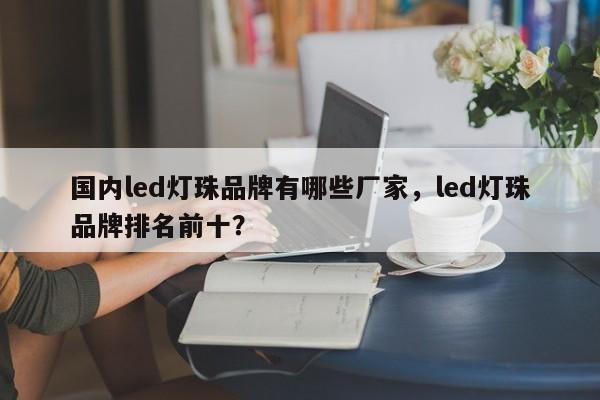 国内led灯珠品牌有哪些厂家，led灯珠品牌排名前十？-第1张图片-LED灯珠-LED灯珠贴片-LED灯珠厂家台宏光电