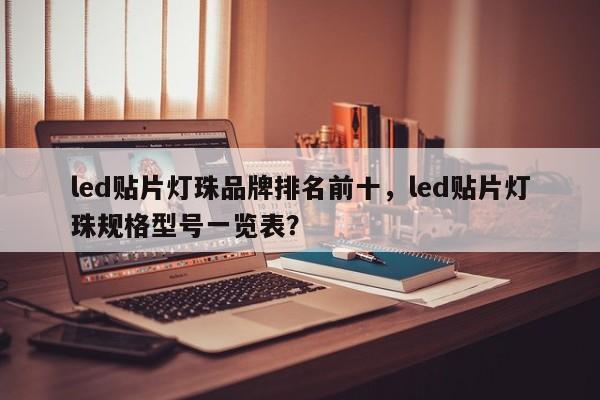 led贴片灯珠品牌排名前十，led贴片灯珠规格型号一览表？-第1张图片-LED灯珠-LED灯珠贴片-LED灯珠厂家台宏光电