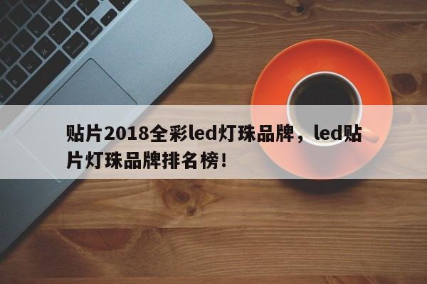 贴片2018全彩led灯珠品牌，led贴片灯珠品牌排名榜！-第1张图片-LED灯珠-LED灯珠贴片-LED灯珠厂家台宏光电