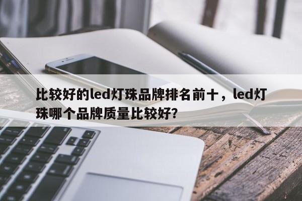 比较好的led灯珠品牌排名前十，led灯珠哪个品牌质量比较好？-第1张图片-LED灯珠-LED灯珠贴片-LED灯珠厂家台宏光电