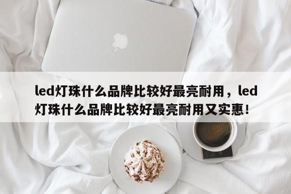 led灯珠什么品牌比较好最亮耐用，led灯珠什么品牌比较好最亮耐用又实惠！-第1张图片-LED灯珠-LED灯珠贴片-LED灯珠厂家台宏光电