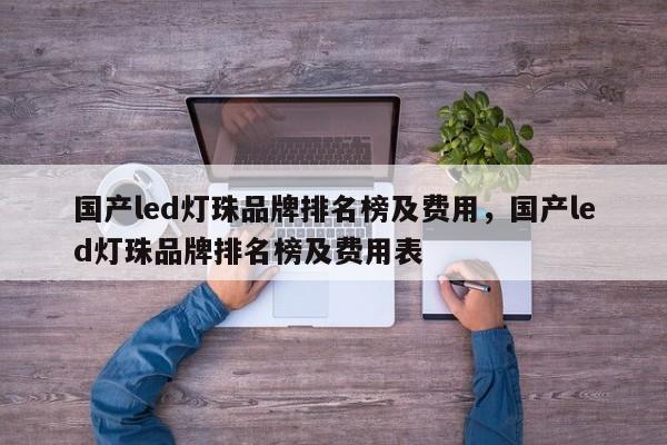 国产led灯珠品牌排名榜及费用，国产led灯珠品牌排名榜及费用表-第1张图片-LED灯珠-LED灯珠贴片-LED灯珠厂家台宏光电