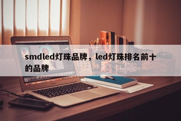 smdled灯珠品牌，led灯珠排名前十的品牌-第1张图片-LED灯珠-LED灯珠贴片-LED灯珠厂家台宏光电