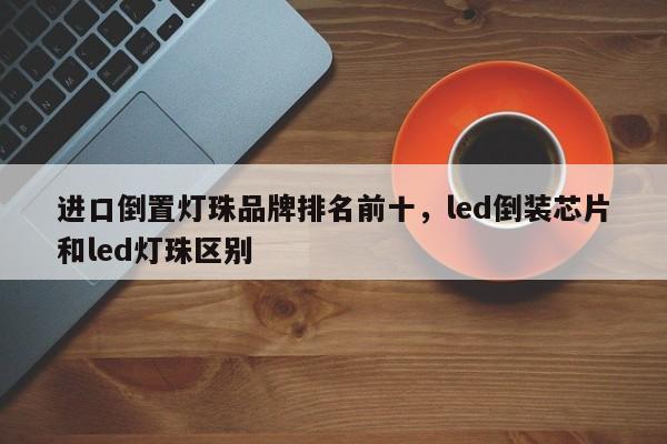 进口倒置灯珠品牌排名前十，led倒装芯片和led灯珠区别-第1张图片-LED灯珠-LED灯珠贴片-LED灯珠厂家台宏光电