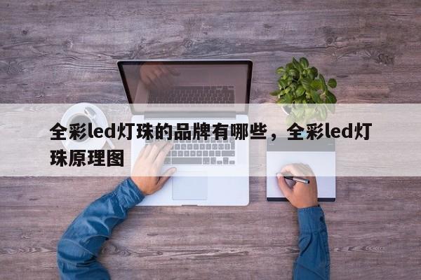全彩led灯珠的品牌有哪些，全彩led灯珠原理图-第1张图片-LED灯珠-LED灯珠贴片-LED灯珠厂家台宏光电