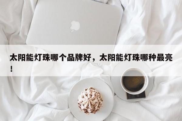 太阳能灯珠哪个品牌好，太阳能灯珠哪种最亮！-第1张图片-LED灯珠-LED灯珠贴片-LED灯珠厂家台宏光电