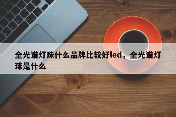 全光谱灯珠什么品牌比较好led，全光谱灯珠是什么-第1张图片-LED灯珠-LED灯珠贴片-LED灯珠厂家台宏光电