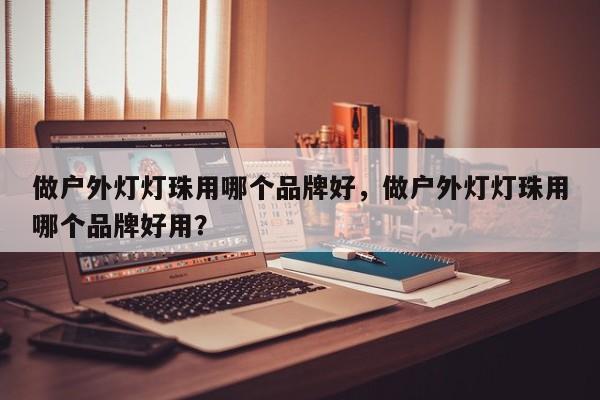 做户外灯灯珠用哪个品牌好，做户外灯灯珠用哪个品牌好用？-第1张图片-LED灯珠-LED灯珠贴片-LED灯珠厂家台宏光电