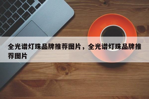全光谱灯珠品牌推荐图片，全光谱灯珠品牌推荐图片-第1张图片-LED灯珠-LED灯珠贴片-LED灯珠厂家台宏光电