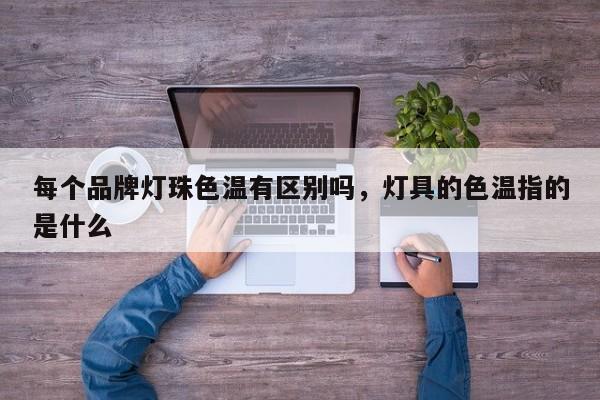 每个品牌灯珠色温有区别吗，灯具的色温指的是什么-第1张图片-LED灯珠-LED灯珠贴片-LED灯珠厂家台宏光电