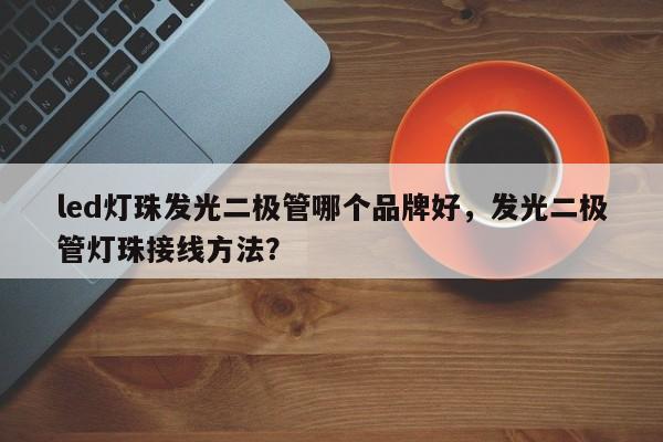 led灯珠发光二极管哪个品牌好，发光二极管灯珠接线方法？-第1张图片-LED灯珠-LED灯珠贴片-LED灯珠厂家台宏光电