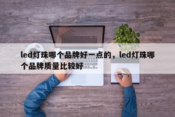 led灯珠哪个品牌好一点的，led灯珠哪个品牌质量比较好-第1张图片-LED灯珠-LED灯珠贴片-LED灯珠厂家台宏光电