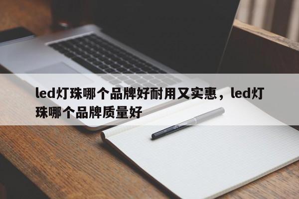 led灯珠哪个品牌好耐用又实惠，led灯珠哪个品牌质量好-第1张图片-LED灯珠-LED灯珠贴片-LED灯珠厂家台宏光电