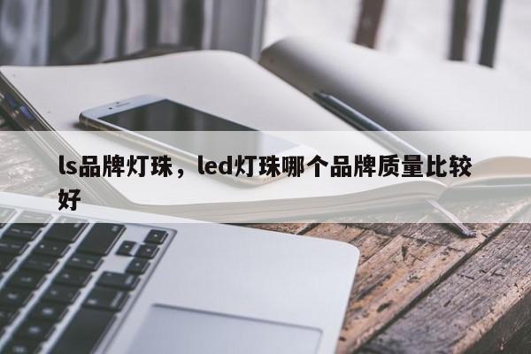 ls品牌灯珠，led灯珠哪个品牌质量比较好-第1张图片-LED灯珠-LED灯珠贴片-LED灯珠厂家台宏光电