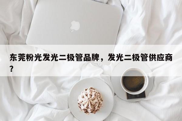 东莞粉光发光二极管品牌，发光二极管供应商？-第1张图片-LED灯珠-LED灯珠贴片-LED灯珠厂家台宏光电