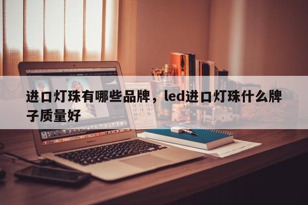 进口灯珠有哪些品牌，led进口灯珠什么牌子质量好-第1张图片-LED灯珠-LED灯珠贴片-LED灯珠厂家台宏光电