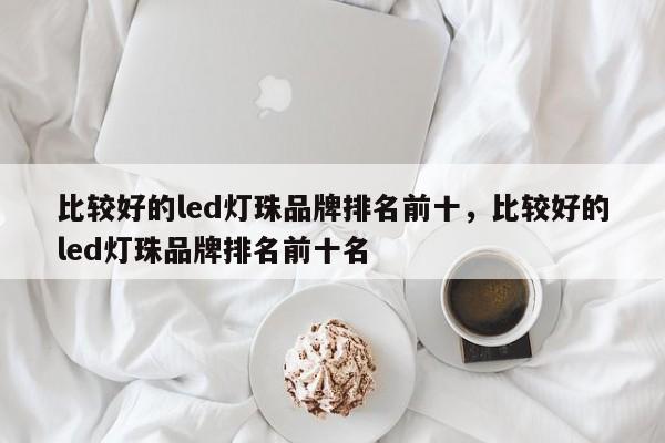 比较好的led灯珠品牌排名前十，比较好的led灯珠品牌排名前十名-第1张图片-LED灯珠-LED灯珠贴片-LED灯珠厂家台宏光电