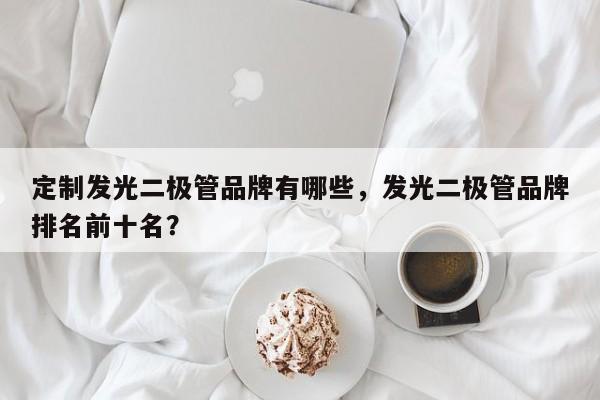 定制发光二极管品牌有哪些，发光二极管品牌排名前十名？-第1张图片-LED灯珠-LED灯珠贴片-LED灯珠厂家台宏光电