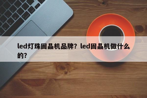 led灯珠固晶机品牌？led固晶机做什么的？-第1张图片-LED灯珠-LED灯珠贴片-LED灯珠厂家台宏光电
